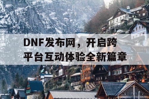 DNF发布网，开启跨平台互动体验全新篇章