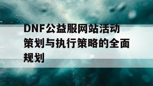 DNF公益服网站活动策划与执行策略的全面规划