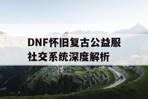 DNF怀旧复古公益服社交系统深度解析