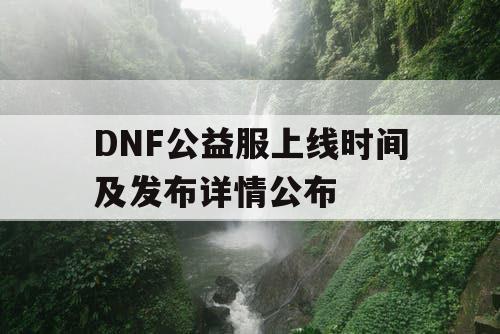 DNF公益服上线时间及发布详情公布