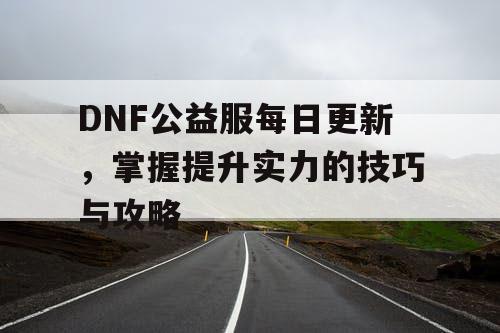 DNF公益服每日更新	，掌握提升实力的技巧与攻略