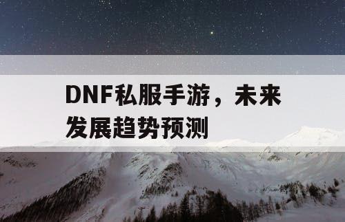 DNF私服手游	，未来发展趋势预测