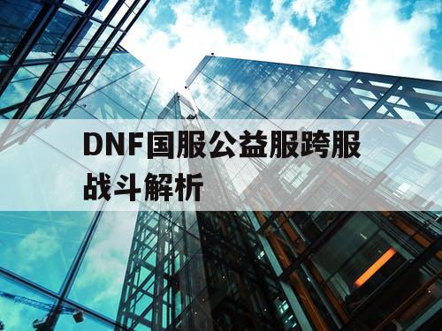 DNF国服公益服跨服战斗解析