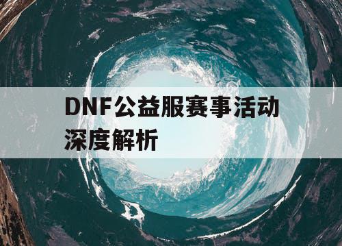 DNF公益服赛事活动深度解析