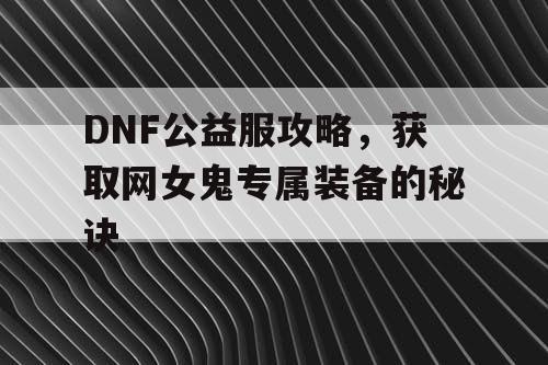 DNF公益服攻略	，获取网女鬼专属装备的秘诀