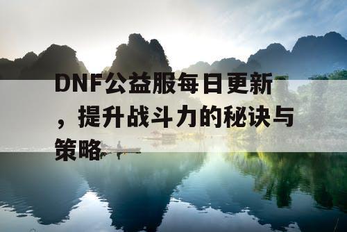 DNF公益服每日更新，提升战斗力的秘诀与策略