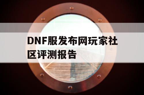 DNF服发布网玩家社区评测报告