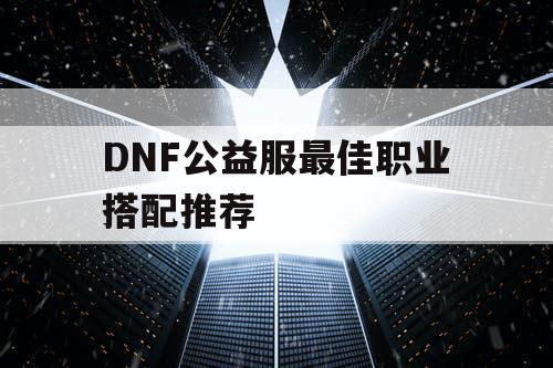 DNF公益服最佳职业搭配推荐