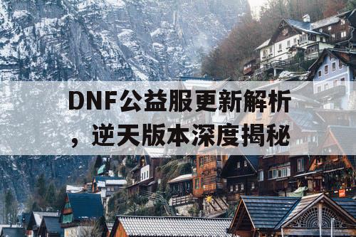 DNF公益服更新解析，逆天版本深度揭秘