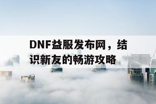 DNF益服发布网	，结识新友的畅游攻略