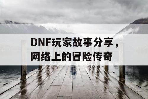 DNF玩家故事分享	，网络上的冒险传奇