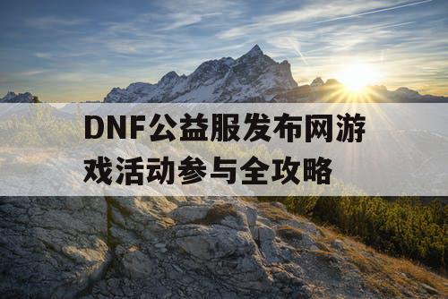 DNF公益服发布网游戏活动参与全攻略