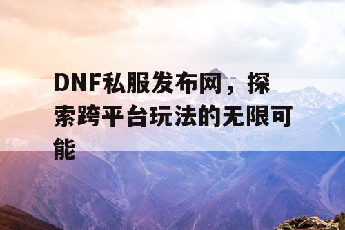 DNF私服发布网	，探索跨平台玩法的无限可能