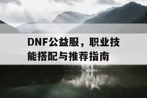 DNF公益服	，职业技能搭配与推荐指南