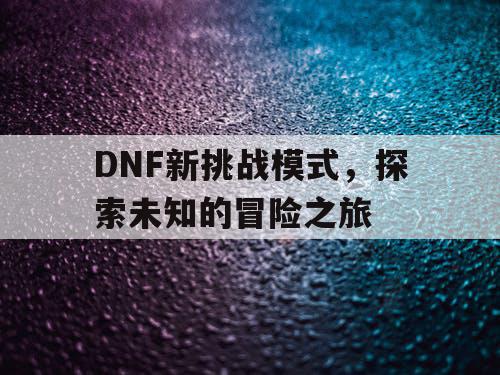 DNF新挑战模式，探索未知的冒险之旅