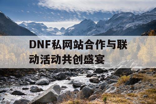 DNF私网站合作与联动活动共创盛宴