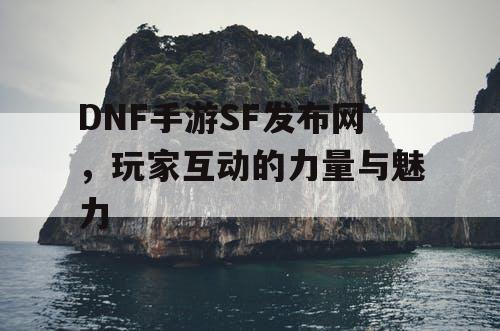 DNF手游SF发布网	，玩家互动的力量与魅力