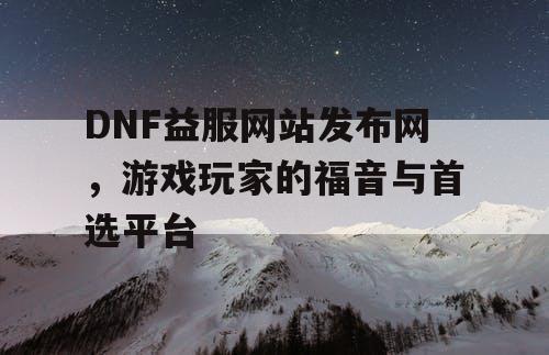 DNF益服网站发布网，游戏玩家的福音与首选平台