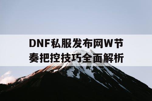 DNF私服发布网W节奏把控技巧全面解析