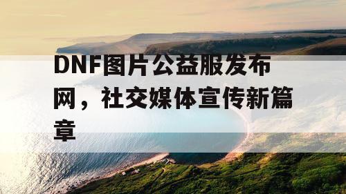 DNF图片公益服发布网	，社交媒体宣传新篇章