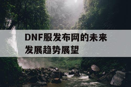 DNF服发布网的未来发展趋势展望