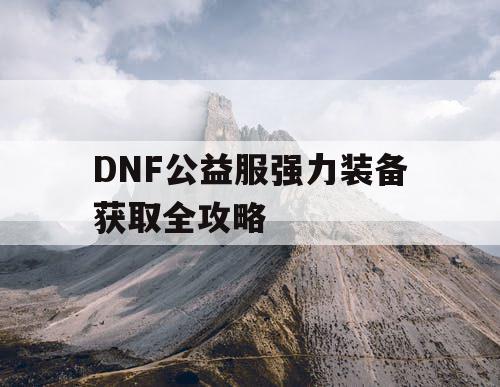 DNF公益服强力装备获取全攻略