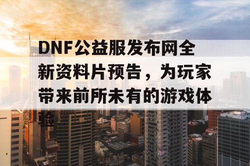 DNF公益服发布网全新资料片预告	，为玩家带来前所未有的游戏体验