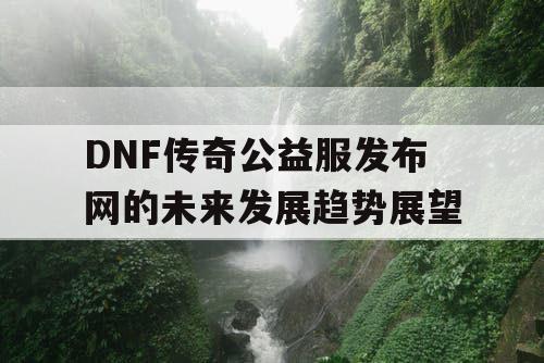 DNF传奇公益服发布网的未来发展趋势展望