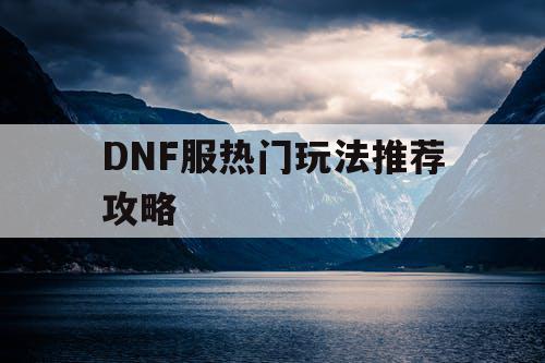 DNF服热门玩法推荐攻略