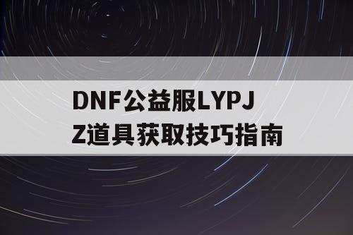 DNF公益服LYPJZ道具获取技巧指南