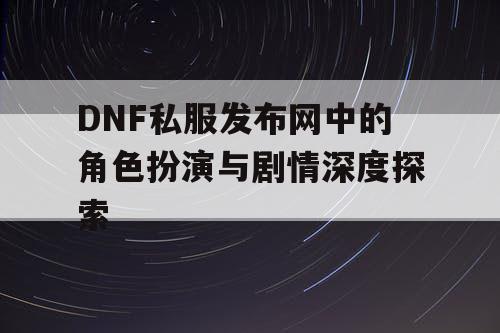 DNF私服发布网中的角色扮演与剧情深度探索