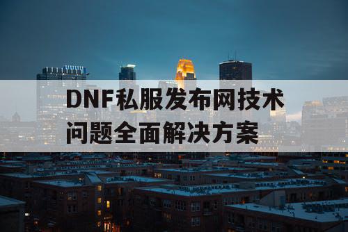 DNF私服发布网技术问题全面解决方案