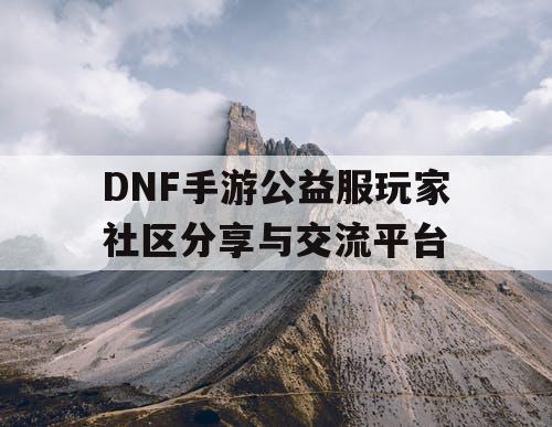 DNF手游公益服玩家社区分享与交流平台