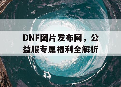 DNF图片发布网，公益服专属福利全解析