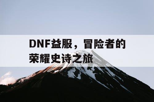 DNF益服，冒险者的荣耀史诗之旅