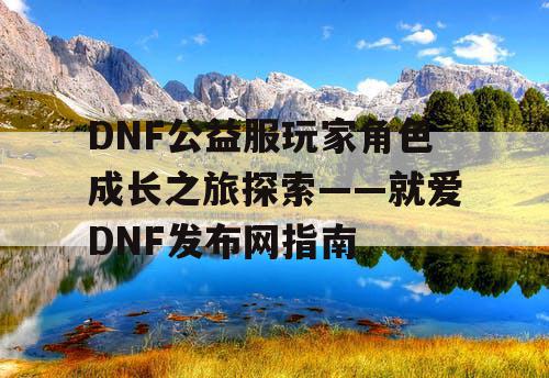 DNF公益服玩家角色成长之旅探索——就爱DNF发布网指南