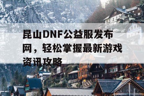 昆山DNF公益服发布网	，轻松掌握最新游戏资讯攻略