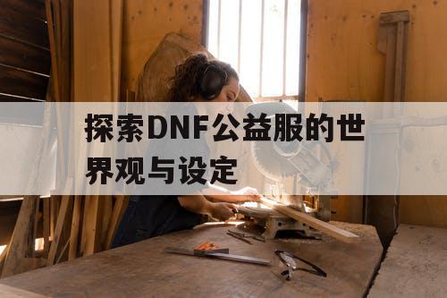 探索DNF公益服的世界观与设定