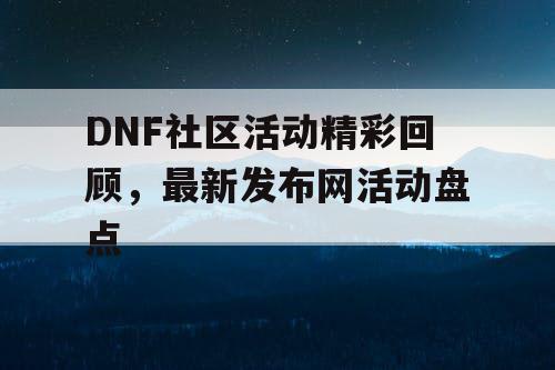 DNF社区活动精彩回顾，最新发布网活动盘点