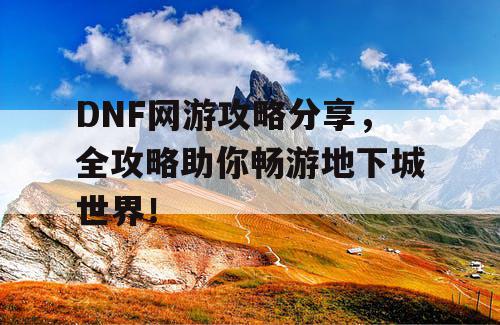 DNF网游攻略分享	，全攻略助你畅游地下城世界！