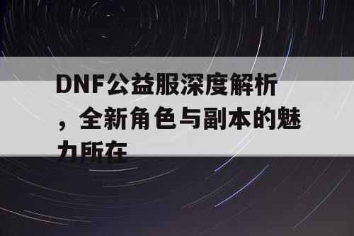 DNF公益服深度解析，全新角色与副本的魅力所在