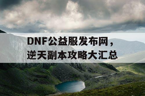 DNF公益服发布网，逆天副本攻略大汇总