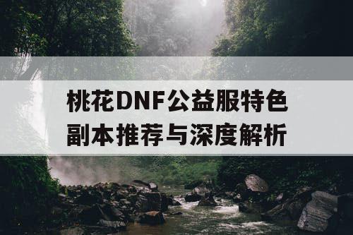 桃花DNF公益服特色副本推荐与深度解析