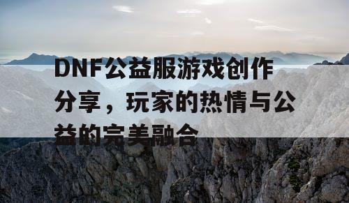 DNF公益服游戏创作分享	，玩家的热情与公益的完美融合