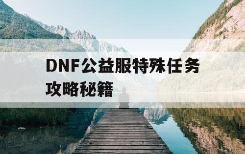 DNF公益服特殊任务攻略秘籍