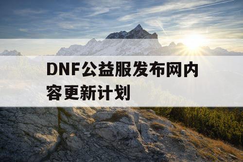 DNF公益服发布网内容更新计划