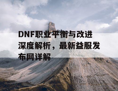 DNF职业平衡与改进深度解析，最新益服发布网详解