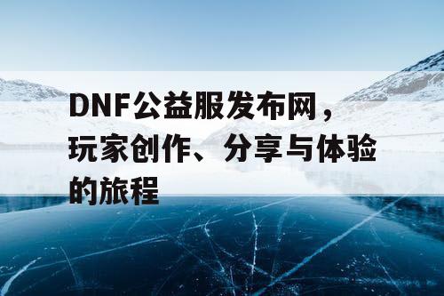 DNF公益服发布网	，玩家创作	、分享与体验的旅程