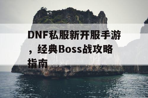 DNF私服新开服手游，经典Boss战攻略指南