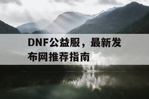 DNF公益服，最新发布网推荐指南